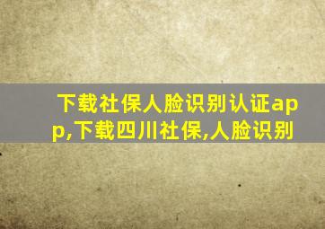 下载社保人脸识别认证app,下载四川社保,人脸识别