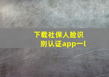 下载社保人脸识别认证app一l