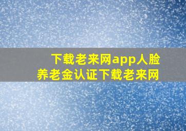 下载老来网app人脸养老金认证下载老来网