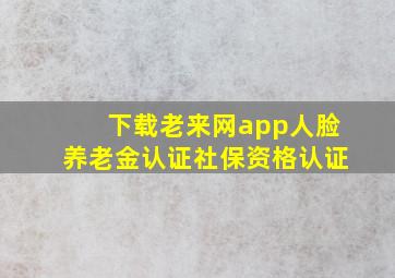 下载老来网app人脸养老金认证社保资格认证