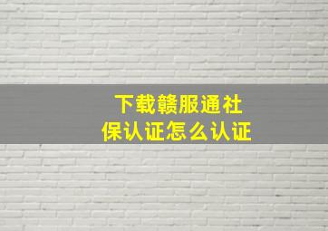 下载赣服通社保认证怎么认证