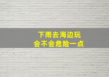 下雨去海边玩会不会危险一点