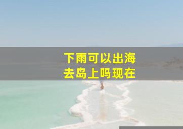 下雨可以出海去岛上吗现在