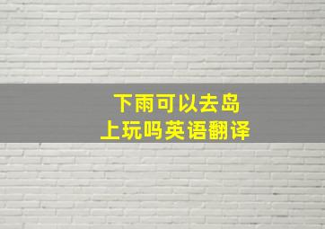 下雨可以去岛上玩吗英语翻译