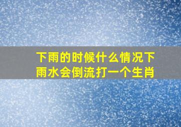 下雨的时候什么情况下雨水会倒流打一个生肖