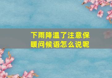 下雨降温了注意保暖问候语怎么说呢