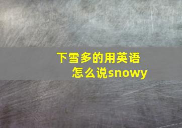 下雪多的用英语怎么说snowy