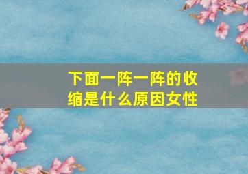 下面一阵一阵的收缩是什么原因女性