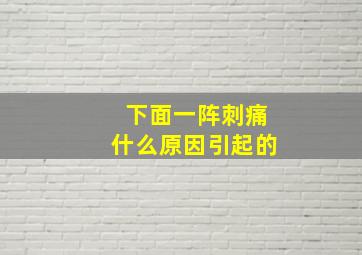 下面一阵刺痛什么原因引起的