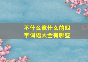 不什么意什么的四字词语大全有哪些