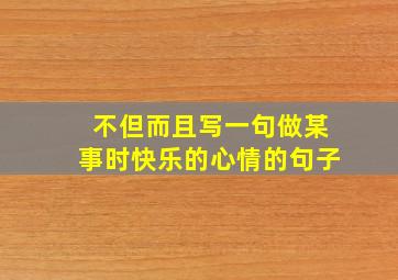 不但而且写一句做某事时快乐的心情的句子