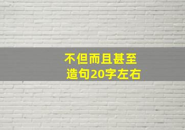 不但而且甚至造句20字左右