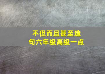 不但而且甚至造句六年级高级一点