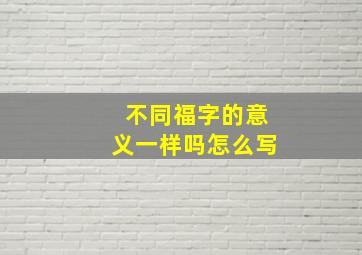 不同福字的意义一样吗怎么写