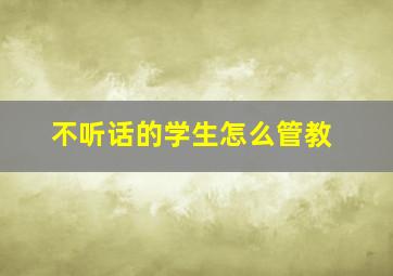 不听话的学生怎么管教