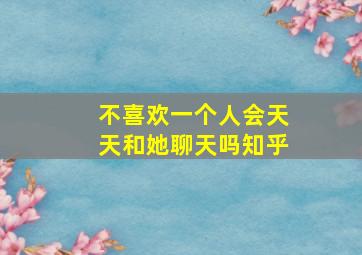 不喜欢一个人会天天和她聊天吗知乎