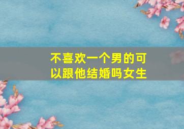 不喜欢一个男的可以跟他结婚吗女生