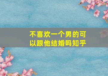 不喜欢一个男的可以跟他结婚吗知乎