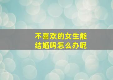 不喜欢的女生能结婚吗怎么办呢