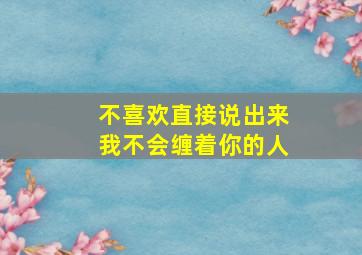 不喜欢直接说出来我不会缠着你的人