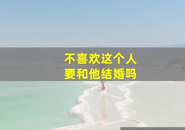 不喜欢这个人要和他结婚吗