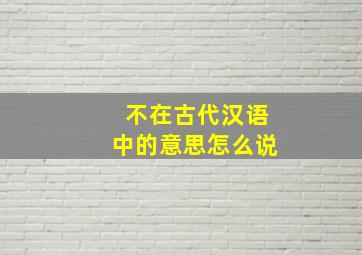 不在古代汉语中的意思怎么说