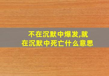 不在沉默中爆发,就在沉默中死亡什么意思