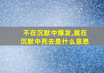 不在沉默中爆发,就在沉默中死去是什么意思