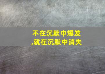 不在沉默中爆发,就在沉默中消失