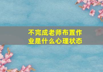 不完成老师布置作业是什么心理状态