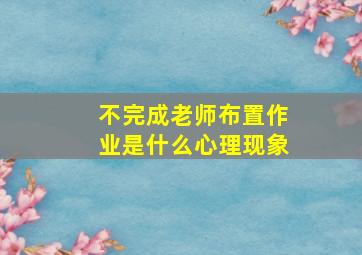 不完成老师布置作业是什么心理现象