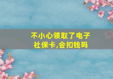 不小心领取了电子社保卡,会扣钱吗