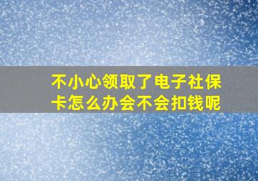 不小心领取了电子社保卡怎么办会不会扣钱呢