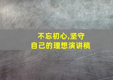 不忘初心,坚守自己的理想演讲稿