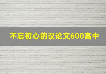 不忘初心的议论文600高中