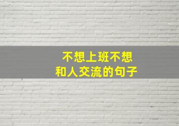 不想上班不想和人交流的句子