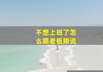 不想上班了怎么跟老板娘说