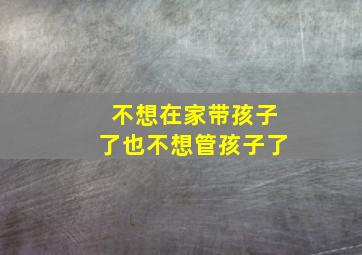 不想在家带孩子了也不想管孩子了