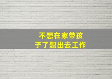 不想在家带孩子了想出去工作