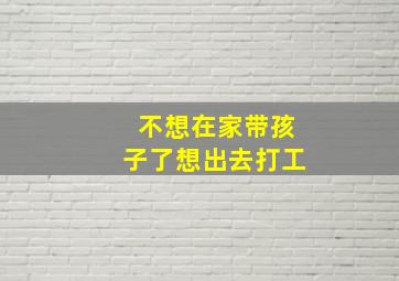 不想在家带孩子了想出去打工