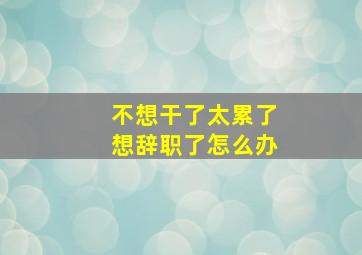 不想干了太累了想辞职了怎么办