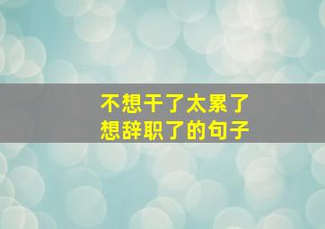 不想干了太累了想辞职了的句子