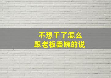 不想干了怎么跟老板委婉的说