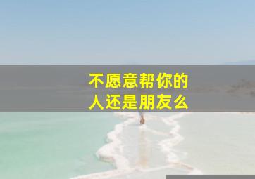 不愿意帮你的人还是朋友么