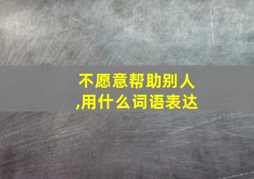 不愿意帮助别人,用什么词语表达