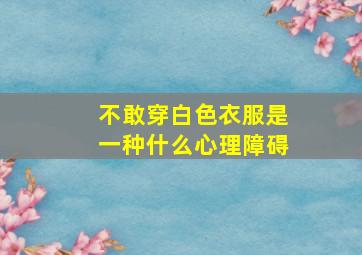 不敢穿白色衣服是一种什么心理障碍