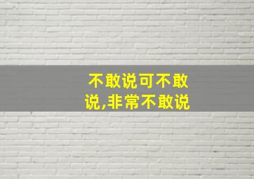 不敢说可不敢说,非常不敢说