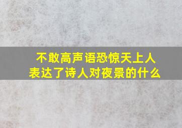 不敢高声语恐惊天上人表达了诗人对夜景的什么