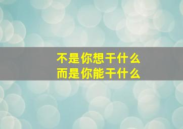 不是你想干什么而是你能干什么