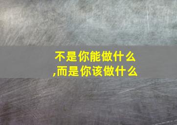 不是你能做什么,而是你该做什么